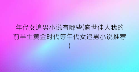 年代女追男小说有哪些(盛世佳人我的前半生黄金时代等年代女追男小说推荐)