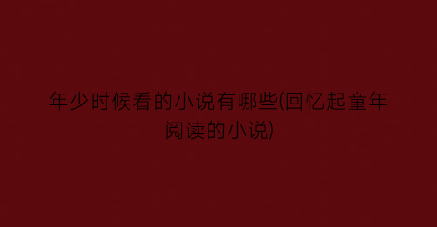 年少时候看的小说有哪些(回忆起童年阅读的小说)