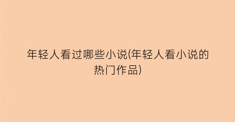 年轻人看过哪些小说(年轻人看小说的热门作品)