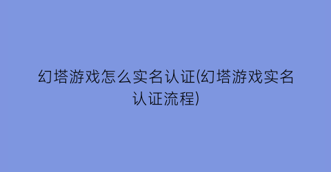 幻塔游戏怎么实名认证(幻塔游戏实名认证流程)