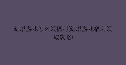 幻塔游戏怎么领福利(幻塔游戏福利领取攻略)