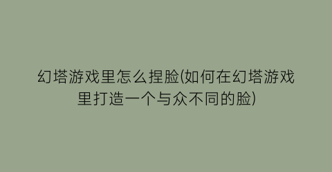 “幻塔游戏里怎么捏脸(如何在幻塔游戏里打造一个与众不同的脸)