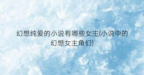 幻想纯爱的小说有哪些女主(小说中的幻想女主角们)