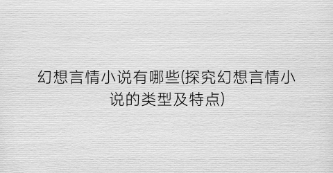 幻想言情小说有哪些(探究幻想言情小说的类型及特点)