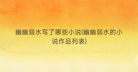 幽幽弱水写了哪些小说(幽幽弱水的小说作品列表)