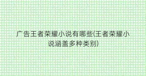 广告王者荣耀小说有哪些(王者荣耀小说涵盖多种类别)