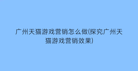 广州天猫游戏营销怎么做(探究广州天猫游戏营销效果)