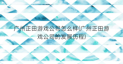 “广州正田游戏公司怎么样(广州正田游戏公司的发展历程)