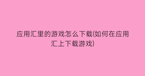 应用汇里的游戏怎么下载(如何在应用汇上下载游戏)