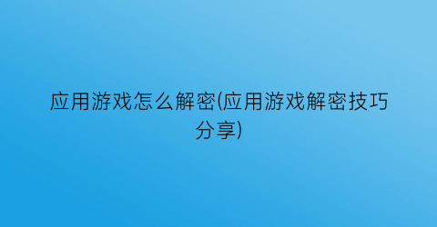 “应用游戏怎么解密(应用游戏解密技巧分享)