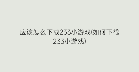 应该怎么下载233小游戏(如何下载233小游戏)