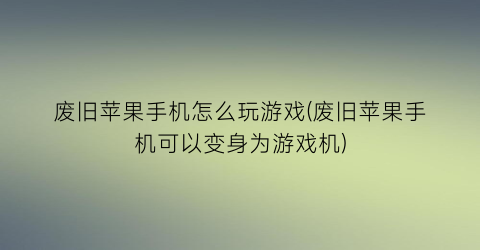 废旧苹果手机怎么玩游戏(废旧苹果手机可以变身为游戏机)