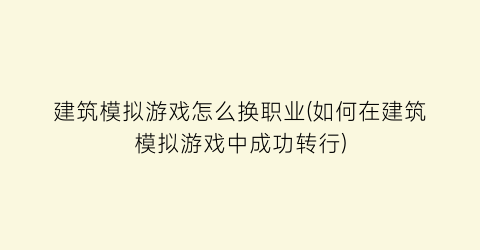 建筑模拟游戏怎么换职业(如何在建筑模拟游戏中成功转行)