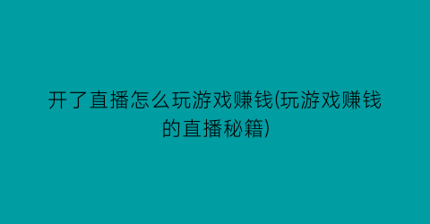 开了直播怎么玩游戏赚钱(玩游戏赚钱的直播秘籍)