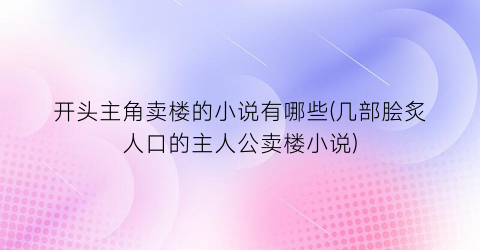 开头主角卖楼的小说有哪些(几部脍炙人口的主人公卖楼小说)