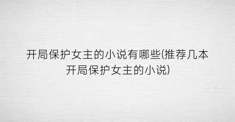 开局保护女主的小说有哪些(推荐几本开局保护女主的小说)