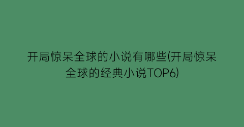 开局惊呆全球的小说有哪些(开局惊呆全球的经典小说TOP6)