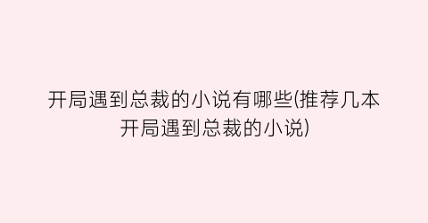 开局遇到总裁的小说有哪些(推荐几本开局遇到总裁的小说)