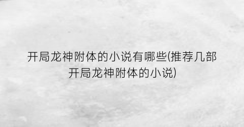 开局龙神附体的小说有哪些(推荐几部开局龙神附体的小说)