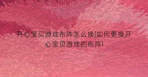 “开心宝贝游戏布阵怎么换(如何更换开心宝贝游戏的布阵)