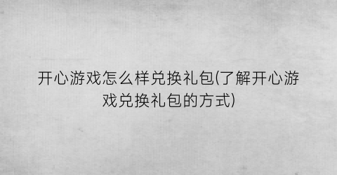 “开心游戏怎么样兑换礼包(了解开心游戏兑换礼包的方式)