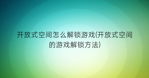 开放式空间怎么解锁游戏(开放式空间的游戏解锁方法)