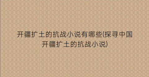 开疆扩土的抗战小说有哪些(探寻中国开疆扩土的抗战小说)