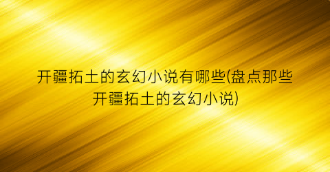 开疆拓土的玄幻小说有哪些(盘点那些开疆拓土的玄幻小说)