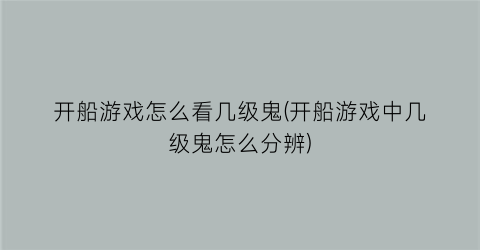 “开船游戏怎么看几级鬼(开船游戏中几级鬼怎么分辨)