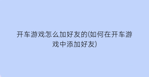 开车游戏怎么加好友的(如何在开车游戏中添加好友)