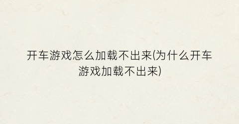 “开车游戏怎么加载不出来(为什么开车游戏加载不出来)