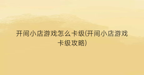 “开间小店游戏怎么卡级(开间小店游戏卡级攻略)