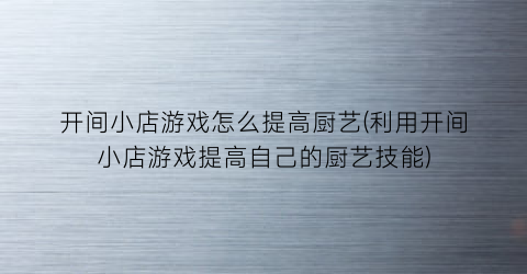 “开间小店游戏怎么提高厨艺(利用开间小店游戏提高自己的厨艺技能)