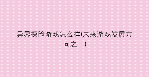 “异界探险游戏怎么样(未来游戏发展方向之一)