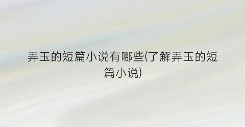 弄玉的短篇小说有哪些(了解弄玉的短篇小说)