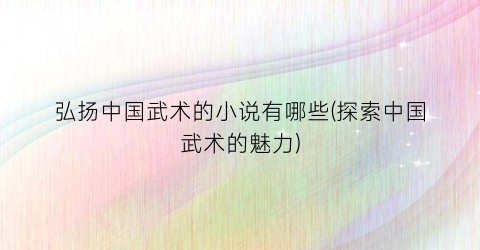 弘扬中国武术的小说有哪些(探索中国武术的魅力)