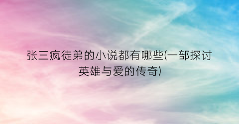 张三疯徒弟的小说都有哪些(一部探讨英雄与爱的传奇)