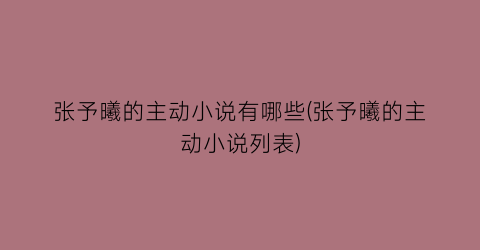 张予曦的主动小说有哪些(张予曦的主动小说列表)