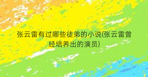 张云雷有过哪些徒弟的小说(张云雷曾经培养出的演员)