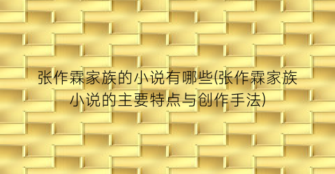 张作霖家族的小说有哪些(张作霖家族小说的主要特点与创作手法)