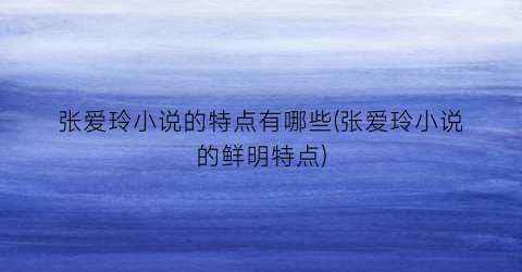 张爱玲小说的特点有哪些(张爱玲小说的鲜明特点)