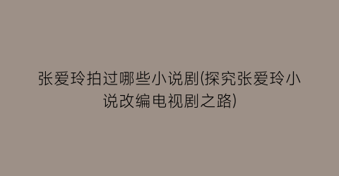 张爱玲拍过哪些小说剧(探究张爱玲小说改编电视剧之路)