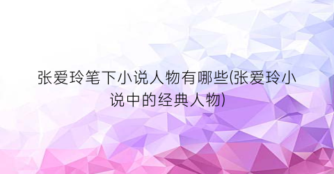 张爱玲笔下小说人物有哪些(张爱玲小说中的经典人物)