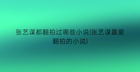 张艺谋都翻拍过哪些小说(张艺谋最爱翻拍的小说)