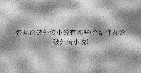 弹丸论破外传小说有哪些(介绍弹丸论破外传小说)
