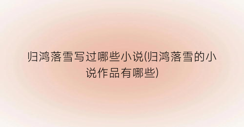 归鸿落雪写过哪些小说(归鸿落雪的小说作品有哪些)