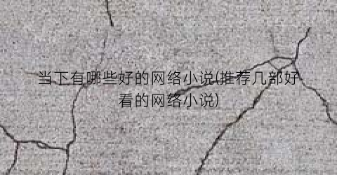 当下有哪些好的网络小说(推荐几部好看的网络小说)