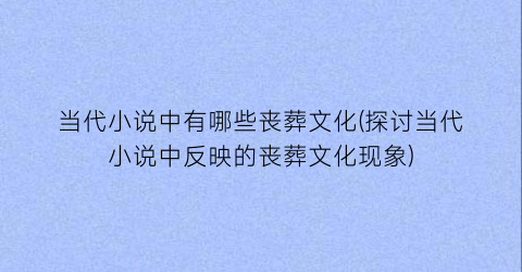 当代小说中有哪些丧葬文化(探讨当代小说中反映的丧葬文化现象)