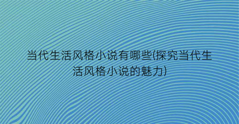 当代生活风格小说有哪些(探究当代生活风格小说的魅力)