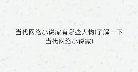 当代网络小说家有哪些人物(了解一下当代网络小说家)